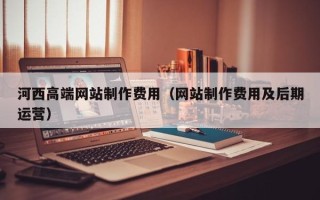 万宁河西高端网站制作费用（网站制作费用及后期运营）