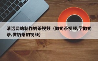 万宁清远网站制作奶茶视频（做奶茶视频,学做奶茶,做奶茶的视频）