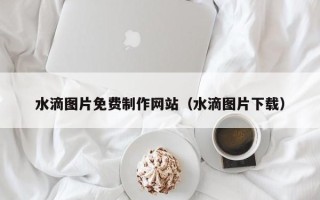 万宁水滴图片免费制作网站（水滴图片下载）